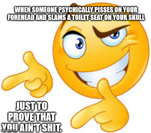 WHEN SOMEONE PSYCHICALLY PISSES ON YOUR FOREHEAD AND SLAMS A TOILET SEAT ON YOUR SKULL; JUST TO PROVE THAT YOU AIN'T SHIT. | image tagged in me as an empathy | made w/ Imgflip meme maker