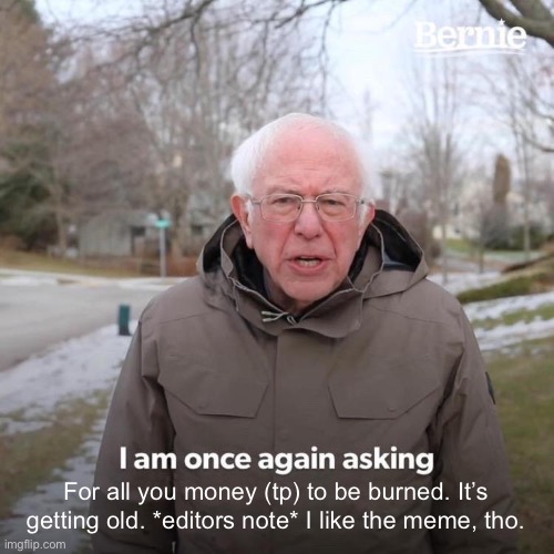 Bernie I Am Once Again Asking For Your Support Meme | For all you money (tp) to be burned. It’s getting old. *editors note* I like the meme, tho. | image tagged in memes,bernie i am once again asking for your support | made w/ Imgflip meme maker