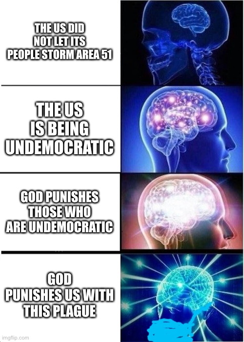 How would you like a taste of democracy? | THE US DID NOT LET ITS PEOPLE STORM AREA 51; THE US IS BEING UNDEMOCRATIC; GOD PUNISHES THOSE WHO ARE UNDEMOCRATIC; GOD PUNISHES US WITH THIS PLAGUE | image tagged in memes,expanding brain,coronavirus,2020,god,area 51 | made w/ Imgflip meme maker