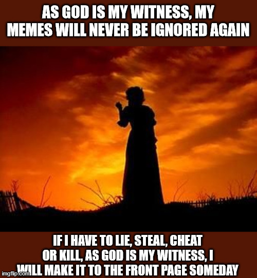 Desperate imgflipper |  AS GOD IS MY WITNESS, MY MEMES WILL NEVER BE IGNORED AGAIN; IF I HAVE TO LIE, STEAL, CHEAT OR KILL, AS GOD IS MY WITNESS, I WILL MAKE IT TO THE FRONT PAGE SOMEDAY | image tagged in desperation,memers,frontpage | made w/ Imgflip meme maker