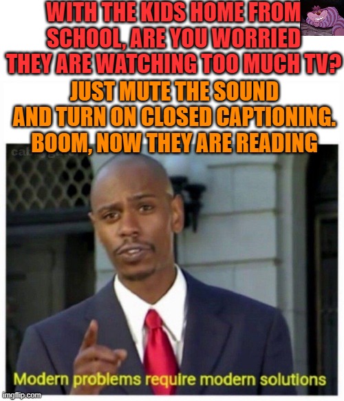 That is one idea. | WITH THE KIDS HOME FROM SCHOOL, ARE YOU WORRIED THEY ARE WATCHING TOO MUCH TV? JUST MUTE THE SOUND AND TURN ON CLOSED CAPTIONING. BOOM, NOW THEY ARE READING | image tagged in modern problems | made w/ Imgflip meme maker
