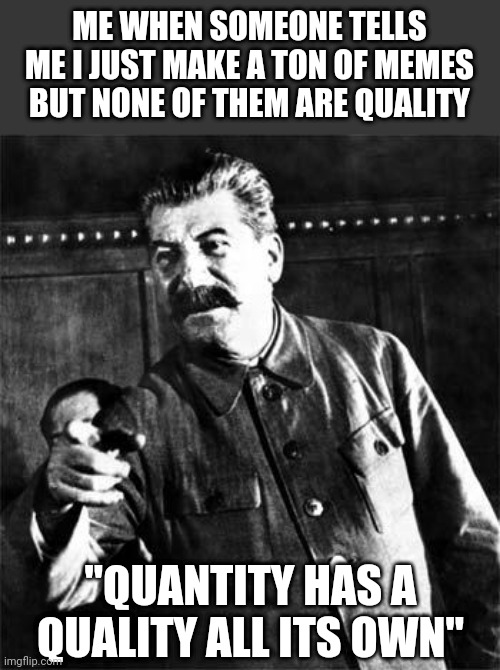 Quantity is a quality | ME WHEN SOMEONE TELLS ME I JUST MAKE A TON OF MEMES BUT NONE OF THEM ARE QUALITY; "QUANTITY HAS A QUALITY ALL ITS OWN" | image tagged in stalin,memes,quality,history | made w/ Imgflip meme maker