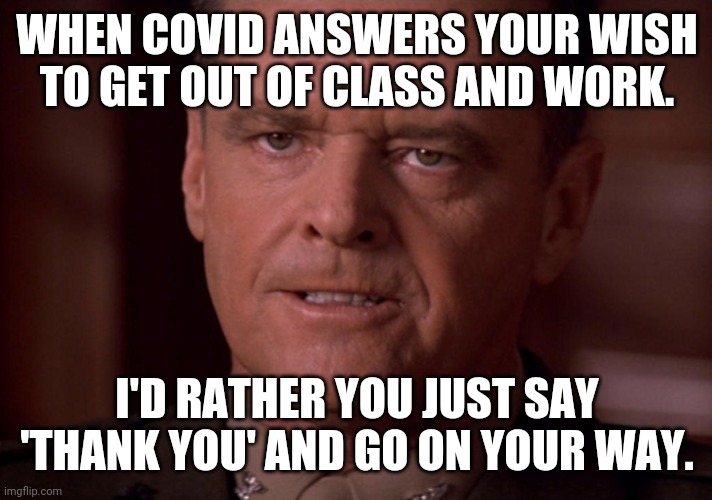 A FEW GOOD MEN | WHEN COVID ANSWERS YOUR WISH TO GET OUT OF CLASS AND WORK. I'D RATHER YOU JUST SAY 'THANK YOU' AND GO ON YOUR WAY. | image tagged in a few good men | made w/ Imgflip meme maker