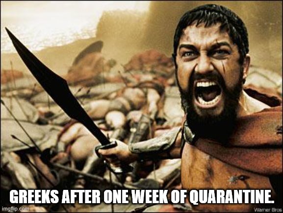 Greek Quarantine | GREEKS AFTER ONE WEEK OF QUARANTINE. | image tagged in spartan leonidas | made w/ Imgflip meme maker