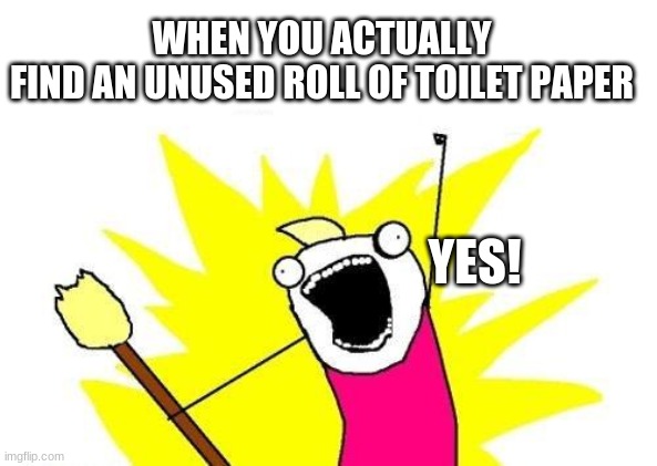 X All The Y | WHEN YOU ACTUALLY FIND AN UNUSED ROLL OF TOILET PAPER; YES! | image tagged in memes,x all the y | made w/ Imgflip meme maker