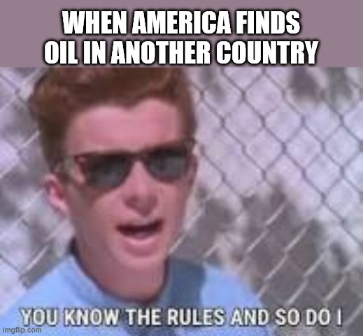 You know the rules and so do I | WHEN AMERICA FINDS OIL IN ANOTHER COUNTRY | image tagged in you know the rules and so do i | made w/ Imgflip meme maker