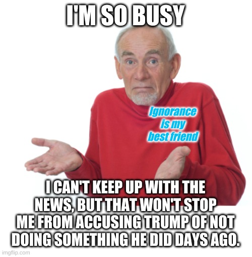 Guess I'll die  | I'M SO BUSY I CAN'T KEEP UP WITH THE NEWS, BUT THAT WON'T STOP ME FROM ACCUSING TRUMP OF NOT DOING SOMETHING HE DID DAYS AGO. Ignorance is m | image tagged in guess i'll die | made w/ Imgflip meme maker