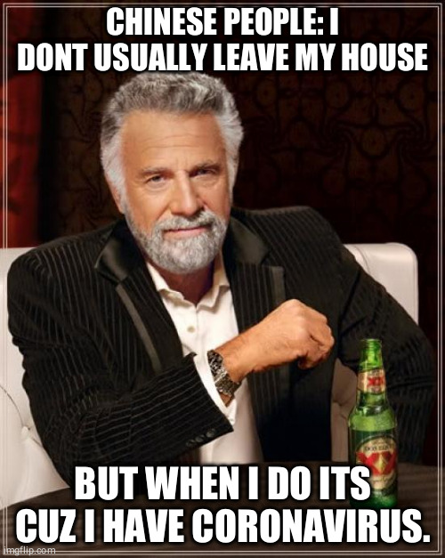 Chinese with covid-19. | CHINESE PEOPLE: I DONT USUALLY LEAVE MY HOUSE; BUT WHEN I DO ITS CUZ I HAVE CORONAVIRUS. | image tagged in memes,the most interesting man in the world,codi-19 memes,coronavirus memes,funny memes,very funny memes | made w/ Imgflip meme maker