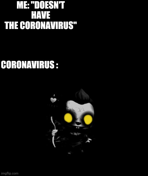 It's corona time! | ME: "DOESN'T HAVE THE CORONAVIRUS"; CORONAVIRUS : | image tagged in coronavirus,pennywise 2017 | made w/ Imgflip meme maker