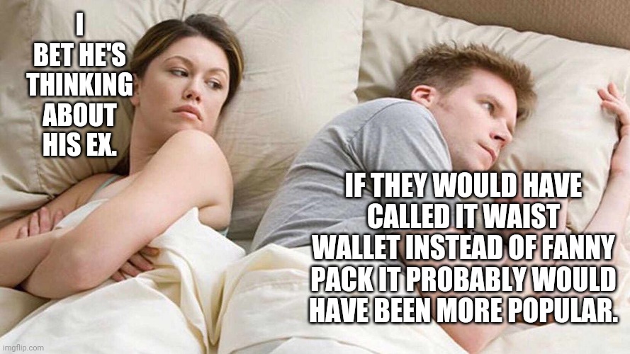 Probably | I BET HE'S THINKING ABOUT HIS EX. IF THEY WOULD HAVE CALLED IT WAIST WALLET INSTEAD OF FANNY PACK IT PROBABLY WOULD HAVE BEEN MORE POPULAR. | image tagged in i bet he's thinking about other women,infomercial,pop culture,fashion | made w/ Imgflip meme maker