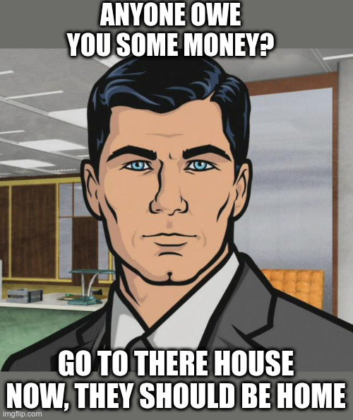 Quarantine Bonus | ANYONE OWE YOU SOME MONEY? GO TO THERE HOUSE NOW, THEY SHOULD BE HOME | image tagged in memes,archer,owe money,quarantine | made w/ Imgflip meme maker