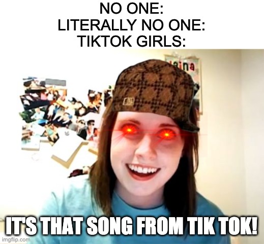 Overly Attached Girlfriend | NO ONE:
LITERALLY NO ONE:
TIKTOK GIRLS:; IT'S THAT SONG FROM TIK TOK! | image tagged in memes,overly attached girlfriend | made w/ Imgflip meme maker