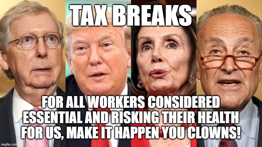 TAX BREAKS YOU CLOWNS | TAX BREAKS; FOR ALL WORKERS CONSIDERED ESSENTIAL AND RISKING THEIR HEALTH FOR US, MAKE IT HAPPEN YOU CLOWNS! | image tagged in covid-19,essential workers,tax breaks,politicians suck,clowns | made w/ Imgflip meme maker