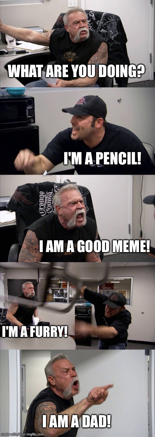 I’M A PENCIL! |  WHAT ARE YOU DOING? I'M A PENCIL! I AM A GOOD MEME! I'M A FURRY! I AM A DAD! | image tagged in memes,american chopper argument | made w/ Imgflip meme maker