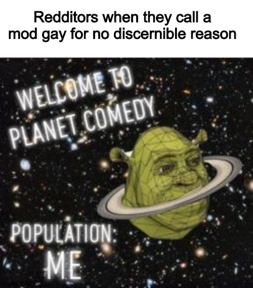 Welcome to planet comedy | Redditors when they call a mod gay for no discernible reason | image tagged in welcome to planet comedy | made w/ Imgflip meme maker