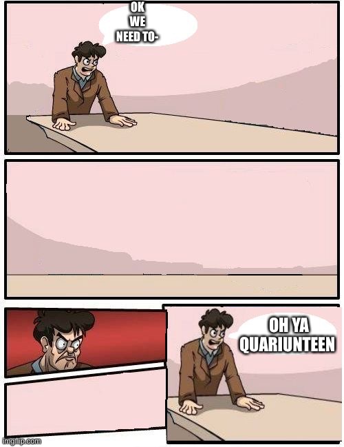 boardroom meeting with no one | OK WE NEED TO-; OH YA QUARIUNTEEN | image tagged in boardroom meeting with no one | made w/ Imgflip meme maker
