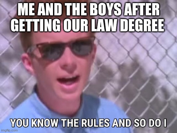 Rick astley you know the rules | ME AND THE BOYS AFTER GETTING OUR LAW DEGREE | image tagged in rick astley you know the rules | made w/ Imgflip meme maker