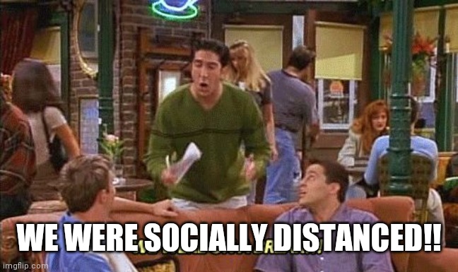 ross friends break | WE WERE SOCIALLY DISTANCED!! | image tagged in ross friends break | made w/ Imgflip meme maker