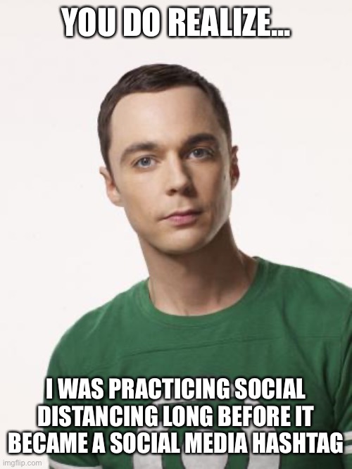 Sheldon Cooper | YOU DO REALIZE... I WAS PRACTICING SOCIAL DISTANCING LONG BEFORE IT BECAME A SOCIAL MEDIA HASHTAG | image tagged in sheldon cooper | made w/ Imgflip meme maker