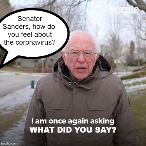 Bernie I Am Once Again Asking For Your Support | Senator Sanders, how do  you feel about the coronavirus? WHAT DID YOU SAY? | image tagged in memes,bernie i am once again asking for your support | made w/ Imgflip meme maker