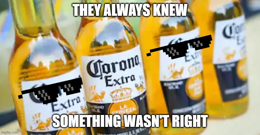 THEY ALWAYS KNEW; SOMETHING WASN'T RIGHT | image tagged in corona | made w/ Imgflip meme maker