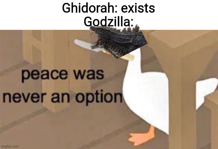 Untitled Goose Peace Was Never an Option | Ghidorah: exists
Godzilla: | image tagged in untitled goose peace was never an option | made w/ Imgflip meme maker