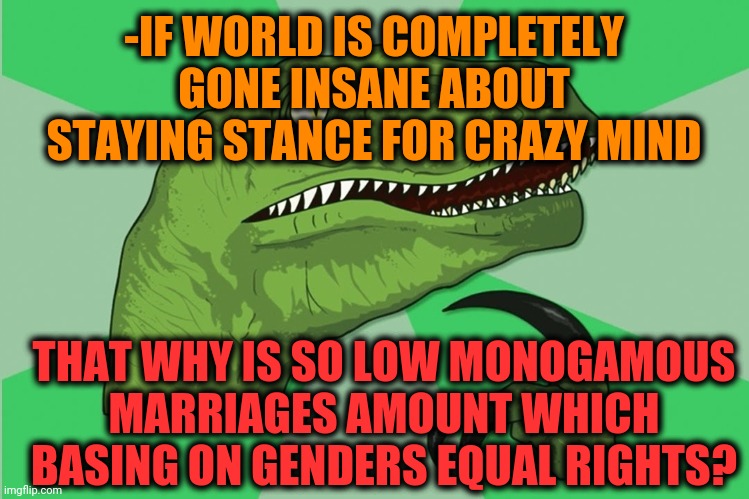 -Someone else is making also chain item when speech taking about life union written plot even in book? | -IF WORLD IS COMPLETELY GONE INSANE ABOUT STAYING STANCE FOR CRAZY MIND; THAT WHY IS SO LOW MONOGAMOUS MARRIAGES AMOUNT WHICH BASING ON GENDERS EQUAL RIGHTS? | image tagged in new philosoraptor,good question,marriage equality,insane,first world problems,deal with it like a boss | made w/ Imgflip meme maker