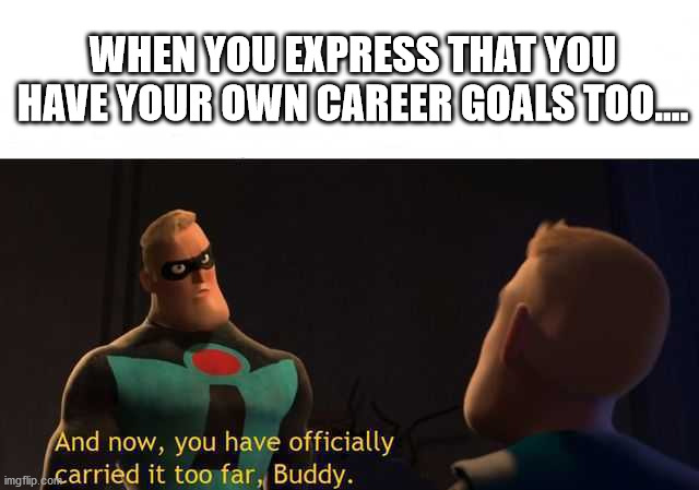 And now you have officially carried it too far buddy | WHEN YOU EXPRESS THAT YOU HAVE YOUR OWN CAREER GOALS TOO.... | image tagged in and now you have officially carried it too far buddy | made w/ Imgflip meme maker