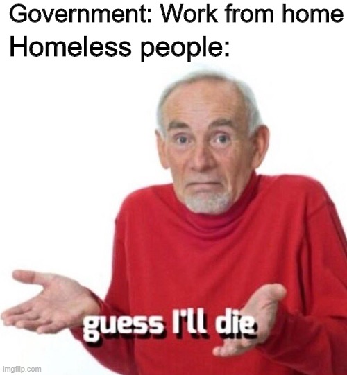 What do they do now? | Government: Work from home; Homeless people: | image tagged in guess ill die,memes,funny,homeless,guess i'll die | made w/ Imgflip meme maker