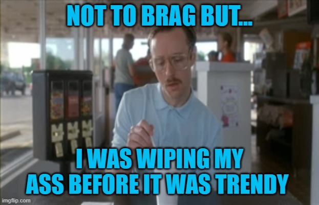 So I Guess You Can Say Things Are Getting Pretty Serious Meme | NOT TO BRAG BUT... I WAS WIPING MY ASS BEFORE IT WAS TRENDY | image tagged in memes,so i guess you can say things are getting pretty serious | made w/ Imgflip meme maker