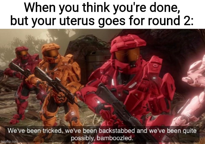 We've been tricked | When you think you're done, but your uterus goes for round 2: | image tagged in we've been tricked | made w/ Imgflip meme maker