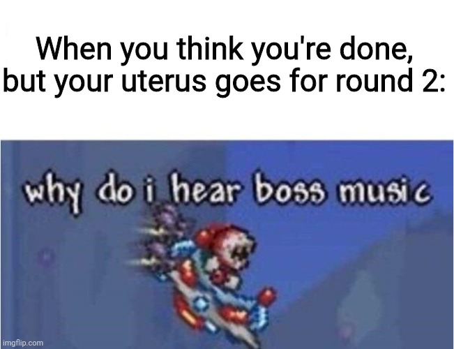 why do i hear boss music | When you think you're done, but your uterus goes for round 2: | image tagged in why do i hear boss music | made w/ Imgflip meme maker