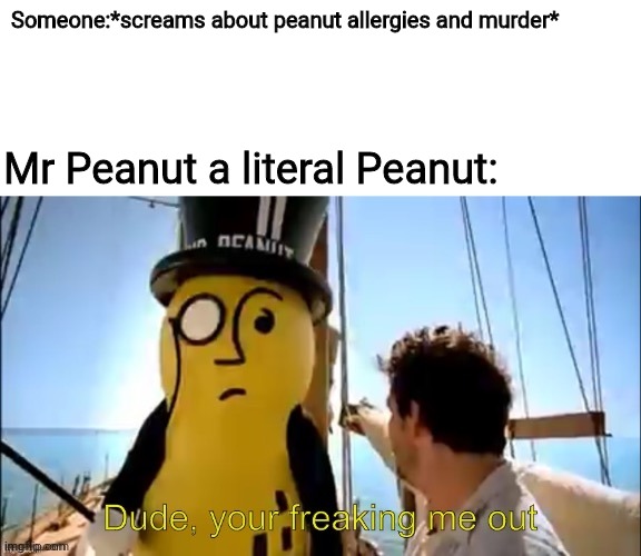 Dude, your freaking me out | Someone:*screams about peanut allergies and murder* Mr Peanut a literal Peanut: | image tagged in dude your freaking me out | made w/ Imgflip meme maker