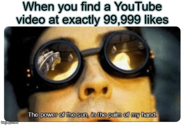 I have the power... | When you find a YouTube video at exactly 99,999 likes | image tagged in the power of the sun in the palm of my hand | made w/ Imgflip meme maker