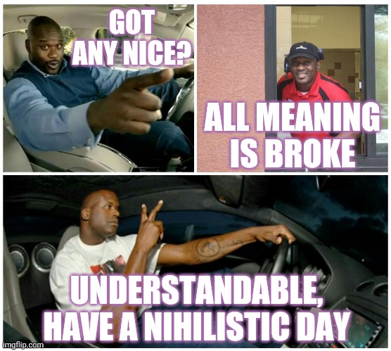 Also no one is working here, and this is your hallucination |  GOT ANY NICE? ALL MEANING IS BROKE; UNDERSTANDABLE, HAVE A NIHILISTIC DAY | image tagged in shaq machine broke,have a nice day,nothing burger,not stonks | made w/ Imgflip meme maker