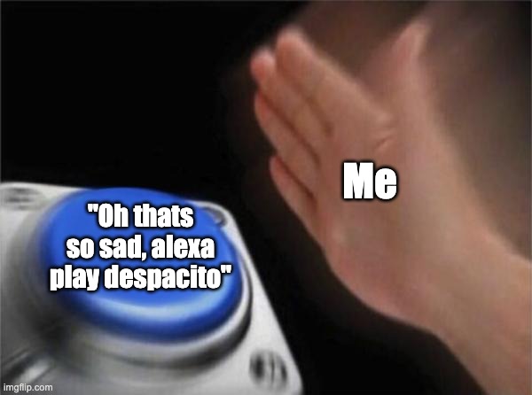 Blank Nut Button | Me; "Oh thats so sad, alexa play despacito" | image tagged in memes,blank nut button | made w/ Imgflip meme maker