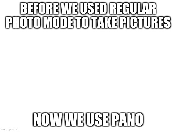 Blank White Template | BEFORE WE USED REGULAR PHOTO MODE TO TAKE PICTURES; NOW WE USE PANO | image tagged in blank white template | made w/ Imgflip meme maker