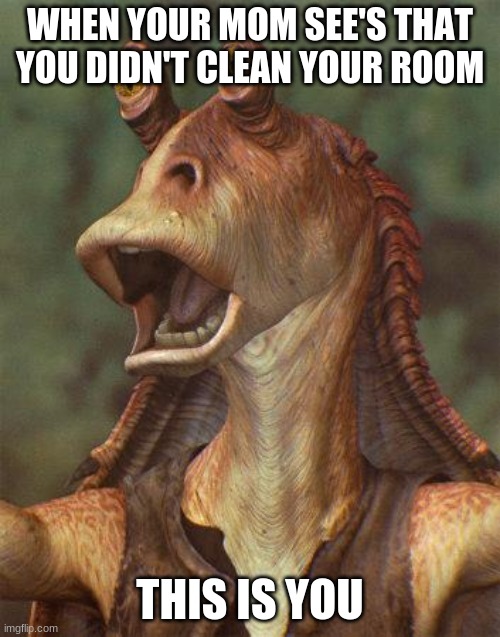 star wars jar jar binks | WHEN YOUR MOM SEE'S THAT YOU DIDN'T CLEAN YOUR ROOM; THIS IS YOU | image tagged in star wars jar jar binks | made w/ Imgflip meme maker
