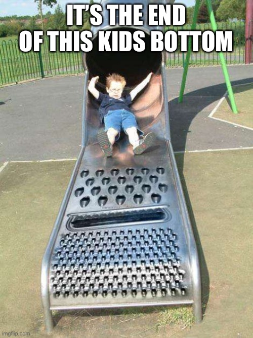  IT’S THE END OF THIS KIDS BOTTOM | image tagged in cheese grater slide | made w/ Imgflip meme maker