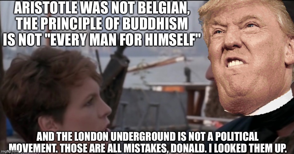 Can one person be this wrong?  Yes he can. | ARISTOTLE WAS NOT BELGIAN, THE PRINCIPLE OF BUDDHISM IS NOT "EVERY MAN FOR HIMSELF"; AND THE LONDON UNDERGROUND IS NOT A POLITICAL MOVEMENT. THOSE ARE ALL MISTAKES, DONALD. I LOOKED THEM UP. | image tagged in wanda,a fish called wanda | made w/ Imgflip meme maker