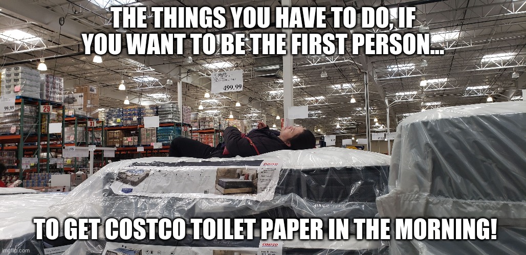 Costco TP | THE THINGS YOU HAVE TO DO, IF YOU WANT TO BE THE FIRST PERSON... TO GET COSTCO TOILET PAPER IN THE MORNING! | image tagged in coronavirus,funny | made w/ Imgflip meme maker