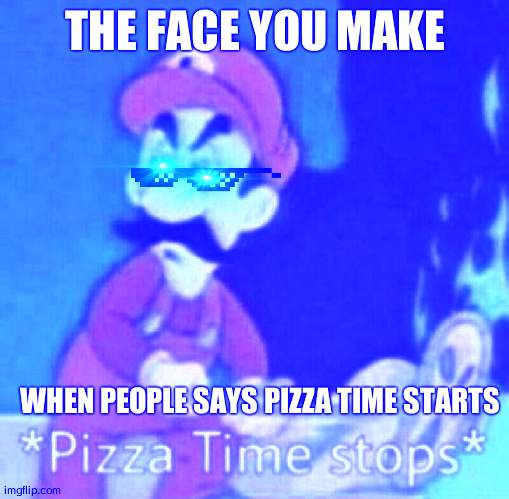Pizza time stops | THE FACE YOU MAKE; WHEN PEOPLE SAYS PIZZA TIME STARTS | image tagged in pizza time stops | made w/ Imgflip meme maker