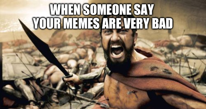 Sparta Leonidas | WHEN SOMEONE SAY 
YOUR MEMES ARE VERY BAD | image tagged in memes,sparta leonidas | made w/ Imgflip meme maker