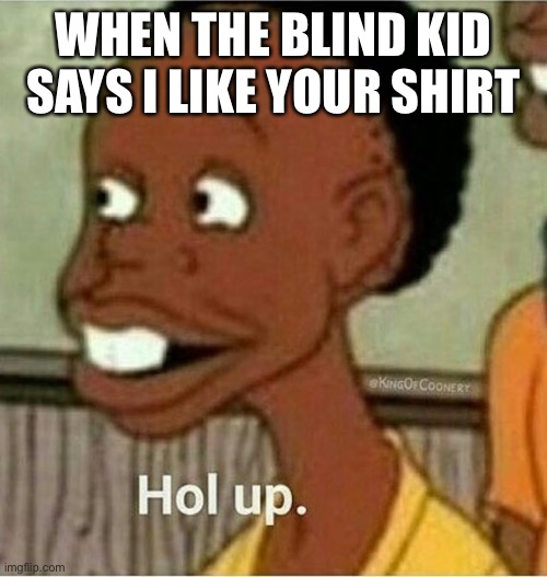 hol up | WHEN THE BLIND KID SAYS I LIKE YOUR SHIRT | image tagged in hol up | made w/ Imgflip meme maker