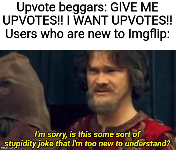 Being new to Imgflip in a nutshell | Upvote beggars: GIVE ME UPVOTES!! I WANT UPVOTES!!
Users who are new to Imgflip:; I'm sorry, is this some sort of stupidity joke that I'm too new to understand? | image tagged in is this some sort of peasant joke,upvote begging,new users,imgflip users | made w/ Imgflip meme maker