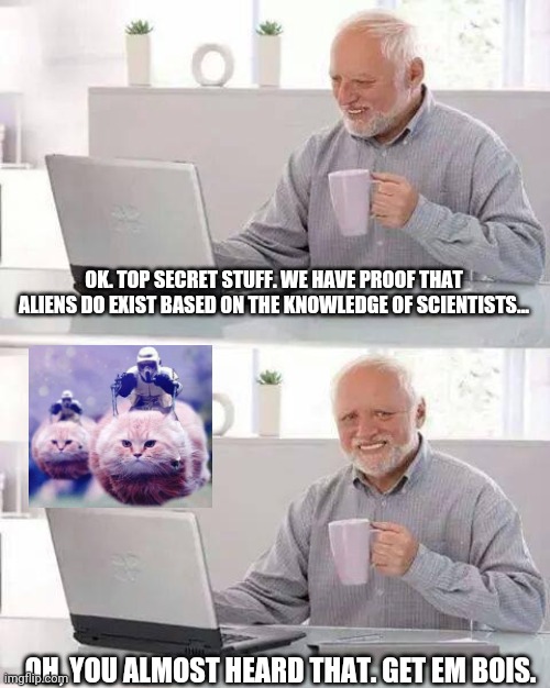 Hide the Pain Harold | OK. TOP SECRET STUFF. WE HAVE PROOF THAT ALIENS DO EXIST BASED ON THE KNOWLEDGE OF SCIENTISTS... OH, YOU ALMOST HEARD THAT. GET EM BOIS. | image tagged in memes,hide the pain harold | made w/ Imgflip meme maker