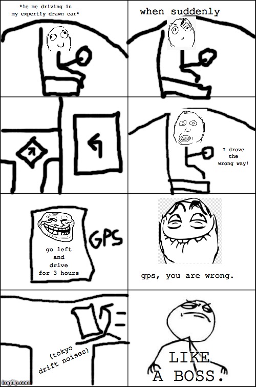 Eight panel rage comic maker | when suddenly; *le me driving in my expertly drawn car*; I drove the wrong way! go left and drive for 3 hours; gps, you are wrong. LIKE A BOSS. (tokyo drift noises) | image tagged in eight panel rage comic maker | made w/ Imgflip meme maker
