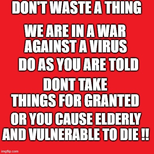 Red Blank 480x480 | DON'T WASTE A THING; WE ARE IN A WAR; AGAINST A VIRUS; DO AS YOU ARE TOLD; DONT TAKE THINGS FOR GRANTED; OR YOU CAUSE ELDERLY AND VULNERABLE TO DIE !! | image tagged in red blank 480x480 | made w/ Imgflip meme maker