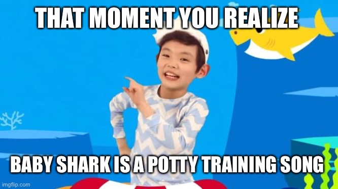 baby shark | THAT MOMENT YOU REALIZE; BABY SHARK IS A POTTY TRAINING SONG | image tagged in baby shark | made w/ Imgflip meme maker