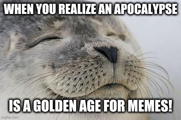 Isn't it great? | WHEN YOU REALIZE AN APOCALYPSE; IS A GOLDEN AGE FOR MEMES! | image tagged in memes,satisfied seal,golden age,coronavirus | made w/ Imgflip meme maker